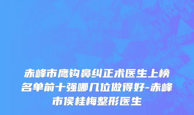 赤峰市鹰钩鼻纠正术医生上榜名单前十强哪几位做得好-赤峰市侯桂梅整形医生