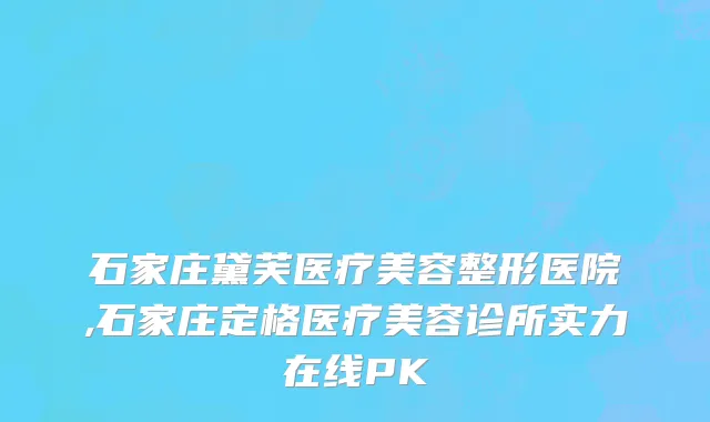 石家庄黛芙医疗美容整形医院,石家庄定格医疗美容诊所实力在线PK