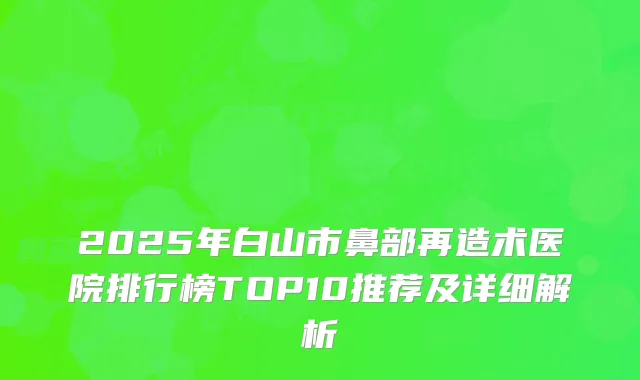 2025年白山市鼻部再造术医院排行榜TOP10推荐及详细解析