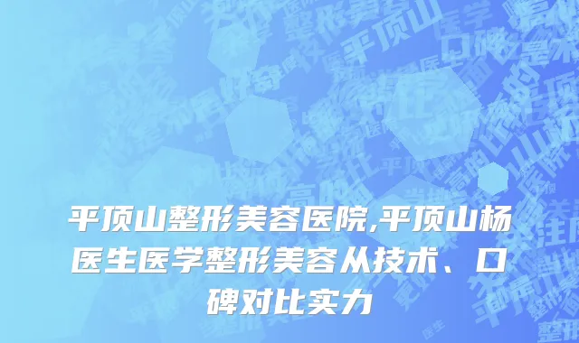 平顶山整形美容医院,平顶山杨医生医学整形美容从技术、口碑对比实力