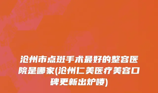 沧州市点斑手术最好的整容医院是哪家(沧州仁美医疗美容口碑更新出炉喽)