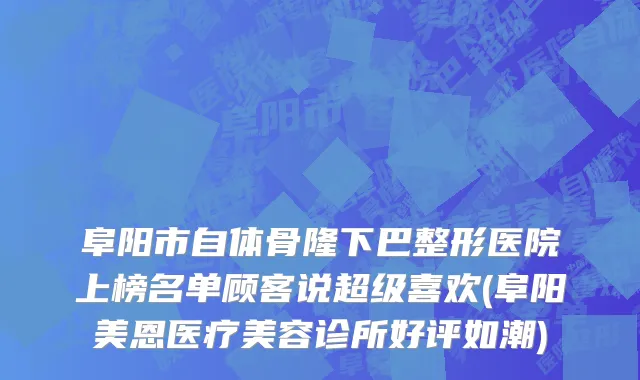 阜阳市自体骨隆下巴整形医院上榜名单顾客说超级喜欢(阜阳美恩医疗美容诊所好评如潮)