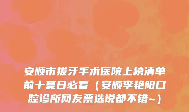 安顺市拔牙手术医院上榜清单前十夏日必看（安顺李艳阳口腔诊所网友票选说都不错~）