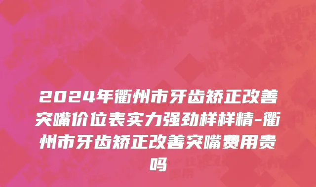 2024年衢州市牙齿矫正改善突嘴价位表实力强劲样样精-衢州市牙齿矫正改善突嘴费用贵吗