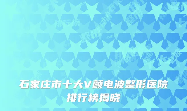 石家庄市十大V颜电波整形医院排行榜揭晓
