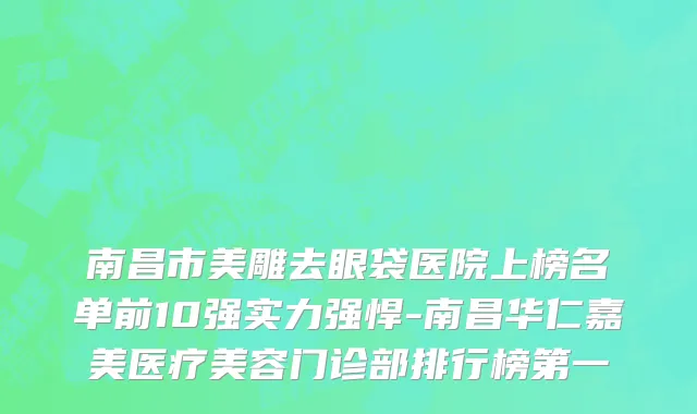 南昌市美雕去眼袋医院上榜名单前10强实力强悍-南昌华仁嘉美医疗美容门诊部排行榜第一