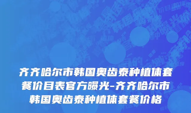 齐齐哈尔市韩国奥齿泰种植体套餐价目表官方曝光-齐齐哈尔市韩国奥齿泰种植体套餐价格
