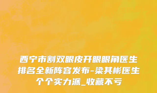 西宁市割双眼皮开眼眼角医生排名全新阵容发布-梁其彬医生个个实力派_收藏不亏