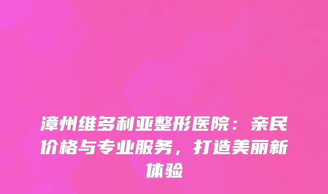漳州维多利亚整形医院：亲民价格与专业服务，打造美丽新体验