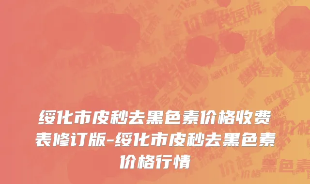 绥化市皮秒去黑色素价格收费表修订版-绥化市皮秒去黑色素价格行情
