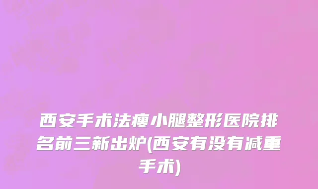 西安手术法瘦小腿整形医院排名前三新出炉(西安有没有减重手术)