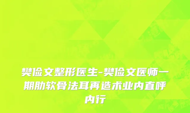 樊俭文整形医生-樊俭文医师一期肋软骨法耳再造术业内直呼内行