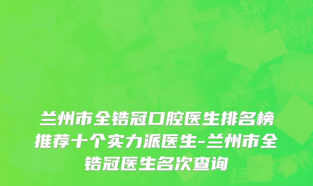 兰州市全锆冠口腔医生排名榜推荐十个实力派医生-兰州市全锆冠医生名次查询