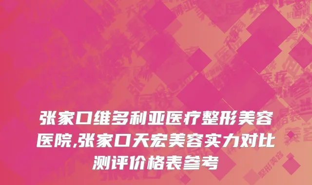 张家口维多利亚医疗整形美容医院,张家口天宏美容实力对比测评价格表参考