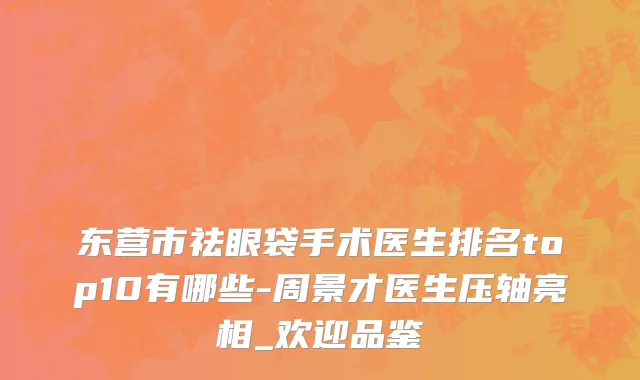 东营市祛眼袋手术医生排名top10有哪些-周景才医生压轴亮相_欢迎品鉴