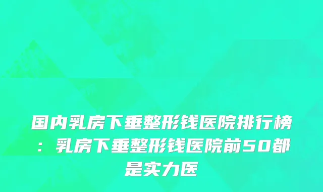 国内乳房下垂整形钱医院排行榜：乳房下垂整形钱医院前50都是实力医