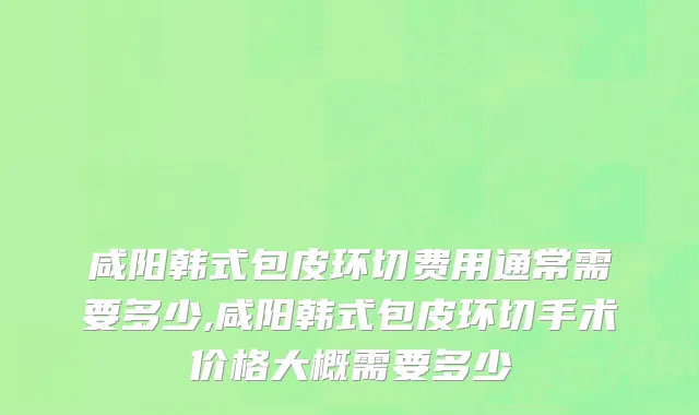 咸阳韩式包皮环切费用通常需要多少,咸阳韩式包皮环切手术价格大概需要多少