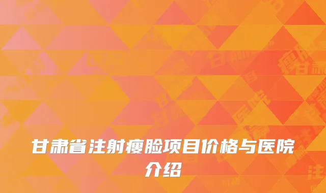 甘肃省注射瘦脸项目价格与医院介绍