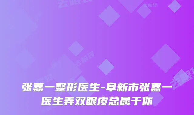 张嘉一整形医生-阜新市张嘉一医生弄双眼皮总属于你