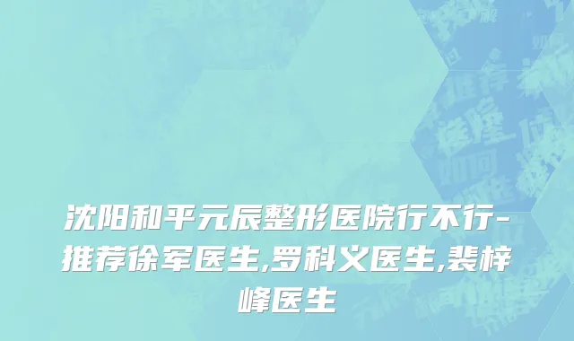 沈阳和平元辰整形医院行不行-推荐徐军医生,罗科义医生,裴梓峰医生