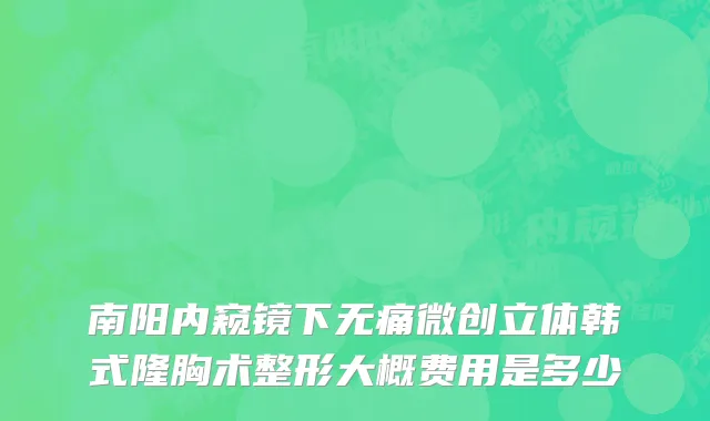 南阳内窥镜下无痛微创立体韩式隆胸术整形大概费用是多少