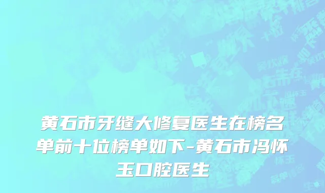 黄石市牙缝大修复医生在榜名单前十位榜单如下-黄石市冯怀玉口腔医生