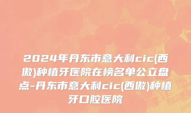 2024年丹东市意大利cic(西傲)种植牙医院在榜名单公立盘点-丹东市意大利cic(西傲)种植牙口腔医院