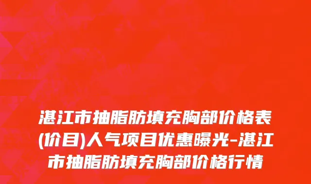 湛江市抽脂肪填充胸部价格表(价目)人气项目优惠曝光-湛江市抽脂肪填充胸部价格行情