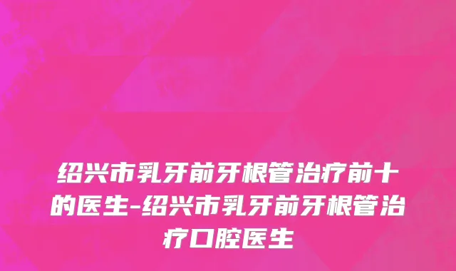 绍兴市乳牙前牙根管治疗前十的医生-绍兴市乳牙前牙根管治疗口腔医生