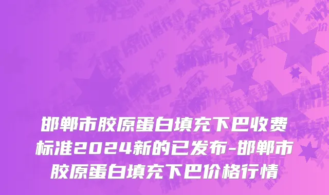 邯郸市胶原蛋白填充下巴收费标准2024新的已发布-邯郸市胶原蛋白填充下巴价格行情