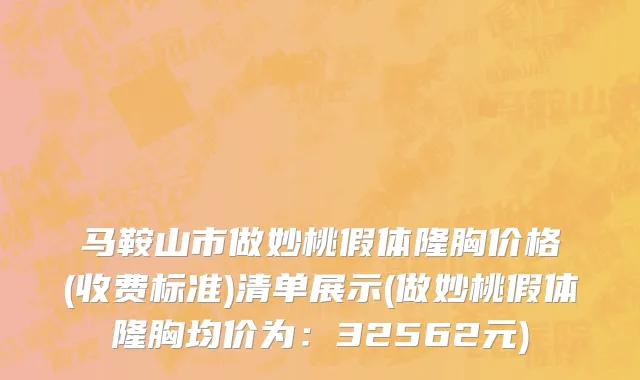 马鞍山市做妙桃假体隆胸价格(收费标准)清单展示(做妙桃假体隆胸均价为：32562元)