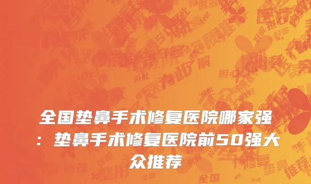 全国垫鼻手术修复医院哪家强：垫鼻手术修复医院前50强大众推荐