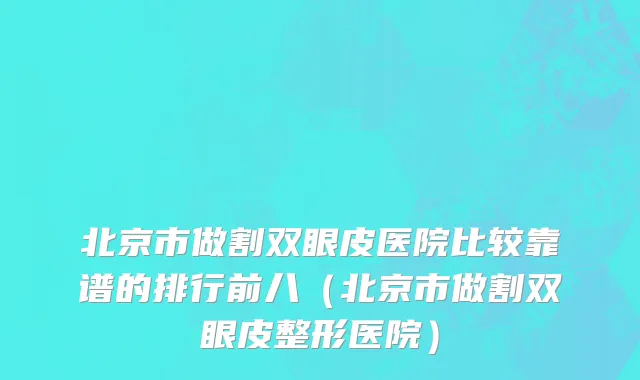 北京市做割双眼皮医院比较靠谱的排行前八（北京市做割双眼皮整形医院）
