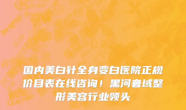 国内美白针全身变白医院正规价目表在线咨询!黑河奢域整形美容行业领头