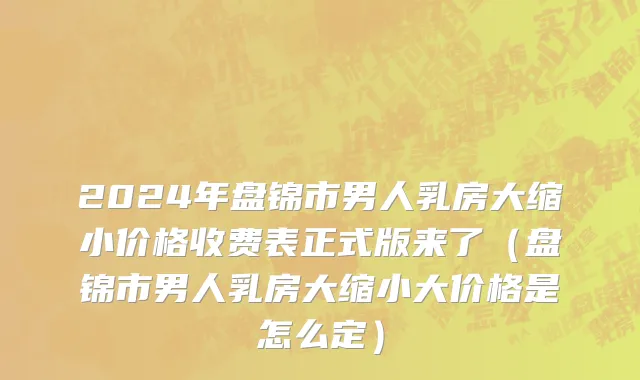 2024年盘锦市男人乳房大缩小价格收费表正式版来了（盘锦市男人乳房大缩小大价格是怎么定）