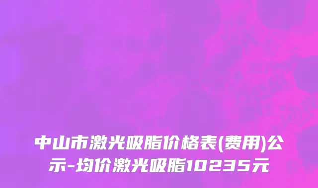 中山市激光吸脂价格表(费用)公示-均价激光吸脂10235元