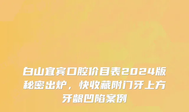 白山宜宾口腔价目表2024版秘密出炉，快收藏附门牙上方牙龈凹陷案例