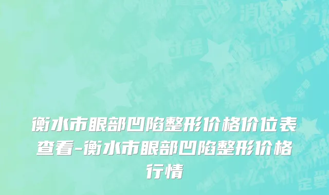 衡水市眼部凹陷整形价格价位表查看-衡水市眼部凹陷整形价格行情