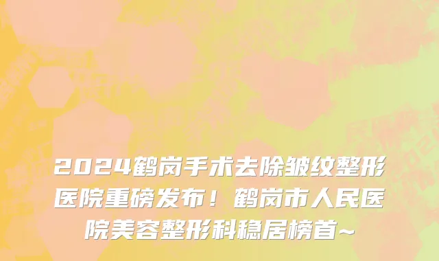 2024鹤岗手术去除皱纹整形医院重磅发布!鹤岗市人民医院美容整形科稳居榜首~