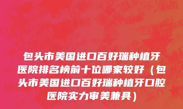 包头市美国进口百好瑞种植牙医院排名榜前十位哪家较好（包头市美国进口百好瑞种植牙口腔医院实力审美兼具）
