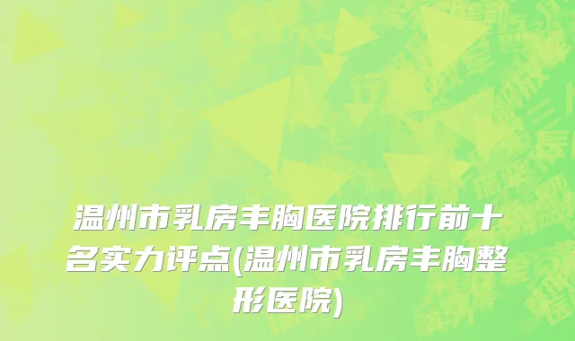 温州市乳房丰胸医院排行前十名实力评点(温州市乳房丰胸整形医院)