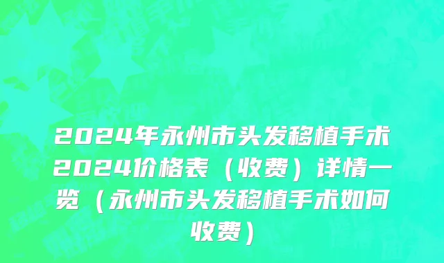 2024年永州市头发移植手术2024价格表（收费）详情一览（永州市头发移植手术如何收费）