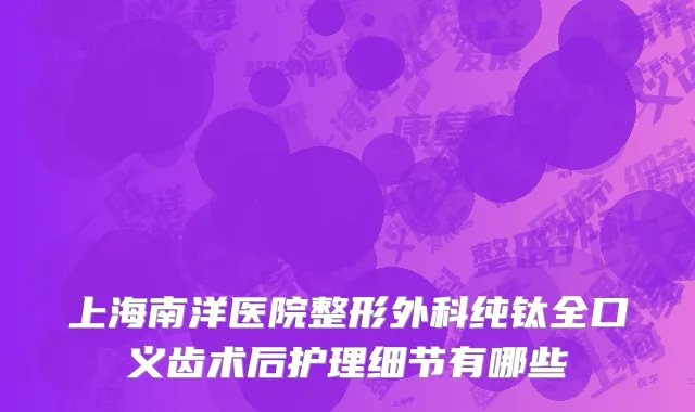 上海南洋医院整形外科纯钛全口义齿术后护理细节有哪些