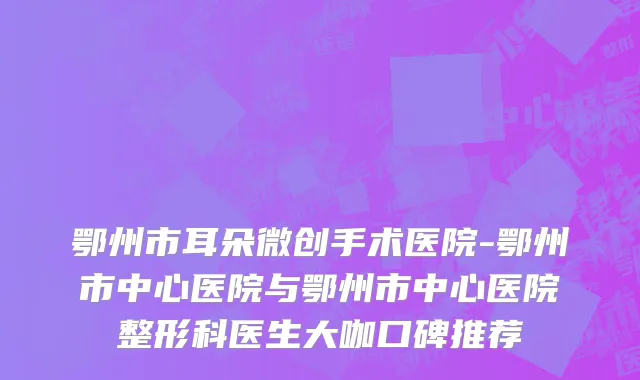 鄂州市耳朵微创手术医院-鄂州市中心医院与鄂州市中心医院整形科医生大咖口碑推荐