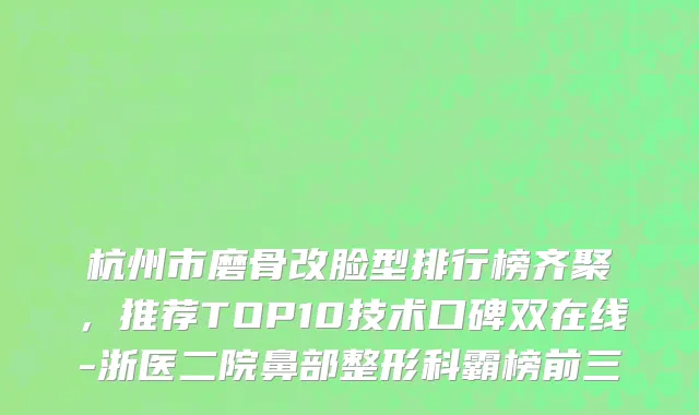 杭州市磨骨改脸型排行榜齐聚，推荐TOP10技术口碑双在线-浙医二院鼻部整形科霸榜前三