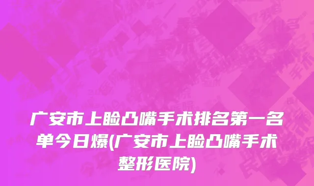 广安市上睑凸嘴手术排名第一名单今日爆(广安市上睑凸嘴手术整形医院)