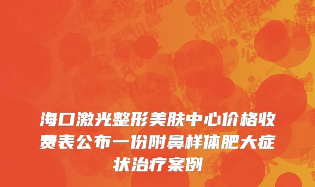 海口激光整形美肤中心价格收费表公布一份附鼻样体肥大症状治疗案例