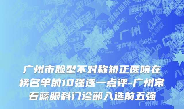 广州市脸型不对称矫正医院在榜名单前10强逐一点评-广州常春藤眼科门诊部入选前五强