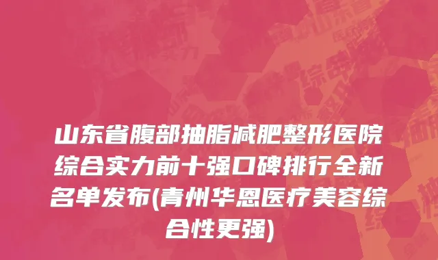 山东省腹部抽脂减肥整形医院综合实力前十强口碑排行全新名单发布(青州华恩医疗美容综合性更强)