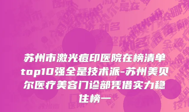苏州市激光痘印医院在榜清单top10强全是技术派-苏州美贝尔医疗美容门诊部凭借实力稳住榜一
